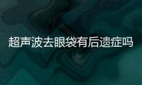 超聲波去眼袋有后遺癥嗎