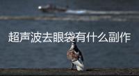超聲波去眼袋有什么副作用？超聲波去眼袋留疤嗎？