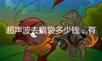 超聲波去眼袋多少錢，有哪些優(yōu)勢(shì)