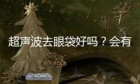 超聲波去眼袋好嗎？會有后遺癥嗎？
