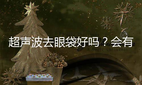 超聲波去眼袋好嗎？會有后遺癥嗎？