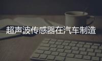 超聲波傳感器在汽車制造天窗玻璃檢驗(yàn)中應(yīng)用,行業(yè)資訊
