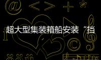 超大型集裝箱船安裝“擋風玻璃”？ONE稱效果很好