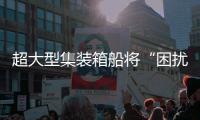 超大型集裝箱船將“困擾”集運(yùn)業(yè)