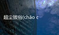 超塵拔俗(chāo chén bá sú)又是什么梗?