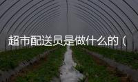 超市配送員是做什么的（配送員是做什么的）