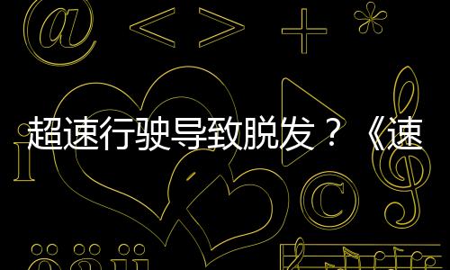 超速行駛導致脫發？《速度與激情8》秒變“交規宣傳片”