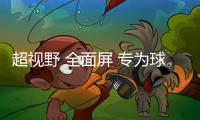 超視野 全面屏 專為球迷而打造 長虹D7C系列電視新品曝光