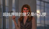 超越界限的愛又是什么梗?