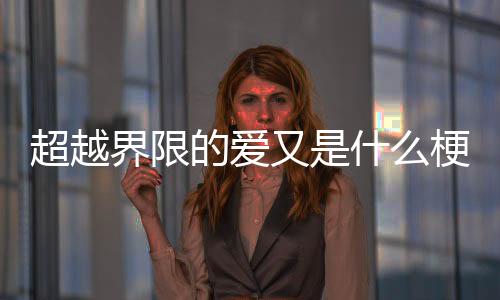超越界限的愛又是什么梗?