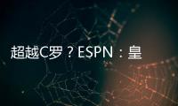 超越C羅？ESPN：皇馬小熊仍未拒絕沙特3.5億歐年薪報價