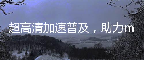 超高清加速普及，助力miniLED技術