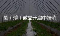 超（薄）微晶開啟中端消費市場高端消費時代