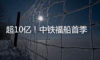 超10億！中鐵福船首季接單計劃超額完成