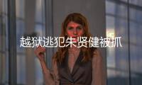 越獄逃犯朱賢健被抓