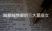 越愛越想愛的三大星座女