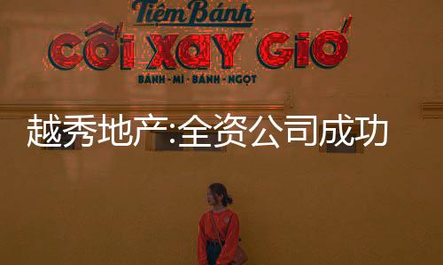 越秀地產(chǎn):全資公司成功發(fā)行5.1億元有擔(dān)保票據(jù),年利率4%