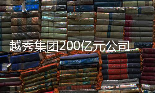 越秀集團200億元公司債獲上交所受理