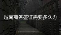 越南商務簽證需要多久辦好（商務簽證申請流程介紹）