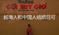 越南人和中國人結婚后可以移民嗎（和中國人結婚后移民需要什么條件）