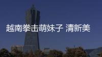 越南拳擊萌妹子 清新美艷生活私照