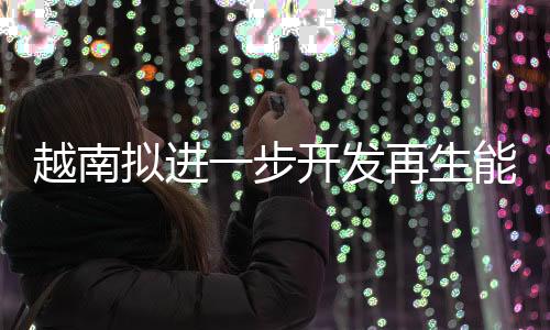 越南擬進一步開發再生能源