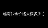 越南沙金價格大概多少（真正的越南沙金多少錢）