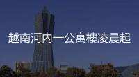 越南河內(nèi)一公寓樓凌晨起火　56人死亡37人受傷