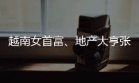 越南女首富、地產大亨張美蘭被判處死刑，還需賠償上千億元