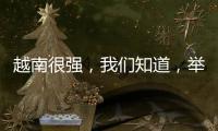越南很強，我們知道，舉國體制，現在能夠超越中國，能理解！