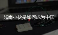 越南小伙是如何成為中國高鐵的“鐵粉”的？