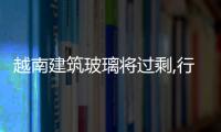 越南建筑玻璃將過剩,行業資訊