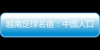 越南足球名宿：中國人口龐大還用歸化 李鐵用人很糊涂