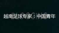 越南足球專家：中國青年足球有問題 投入大量錢結果不行
