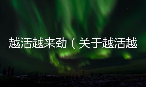 越活越來勁（關于越活越來勁的基本情況說明介紹）