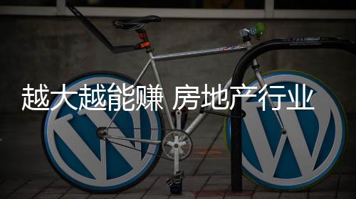 越大越能賺 房地產行業“馬太效應”愈發明顯