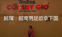 越媒：越南男足欲拿下國足創歷史 上次交手將近10年前