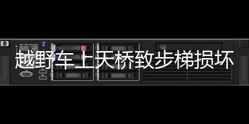 越野車上天橋致步梯損壞 警方將涉事車輛及嫌疑人控制