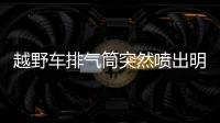 越野車排氣筒突然噴出明火  消防隊及時趕到