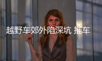 越野車郊外陷深坑 推車時突然起火