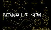 趨勢洞察丨2023家居家裝行業洞察報告解讀，企業數字化轉型迫在眉睫