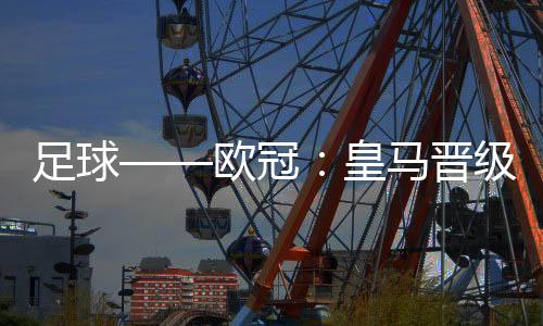 足球——?dú)W冠：皇馬晉級(jí)八強(qiáng)