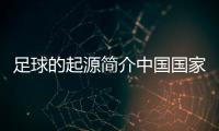 足球的起源簡介中國國家足球隊(duì)百度足球的起源歷史