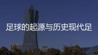 足球的起源與歷史現代足球的起源2024年7月2日