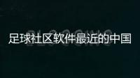 足球社區軟件最近的中國足球新聞足球競彩賠率