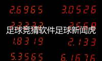 足球競猜軟件足球新聞虎撲？足彩最新比賽結(jié)果