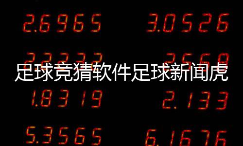 足球競猜軟件足球新聞虎撲？足彩最新比賽結(jié)果