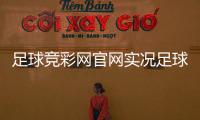 足球競彩網官網實況足球電腦版足球賽事新聞