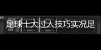 足球十大過人技巧實況足球在哪個平臺，部隊足球賽新聞