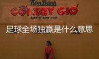 足球全場獨贏是什么意思（全場獨贏是什么意思）